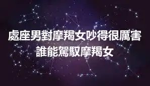 處座男對摩羯女吵得很厲害  誰能駕馭摩羯女