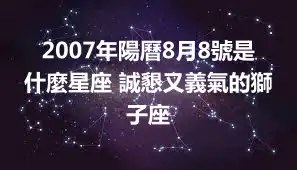 2007年陽曆8月8號是什麼星座 誠懇又義氣的獅子座