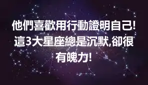 他們喜歡用行動證明自己!這3大星座總是沉默,卻很有魄力!