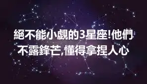 絕不能小覷的3星座!他們不露鋒芒,懂得拿捏人心