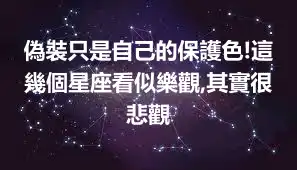 偽裝只是自己的保護色!這幾個星座看似樂觀,其實很悲觀