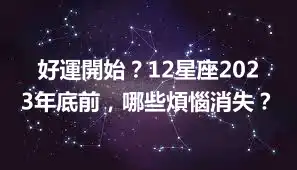 好運開始？12星座2023年底前，哪些煩惱消失？