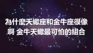 為什麼天蠍座和金牛座很像啊 金牛天蠍最可怕的組合