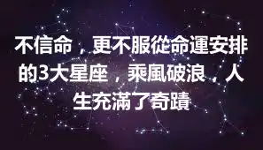 不信命，更不服從命運安排的3大星座，乘風破浪，人生充滿了奇蹟