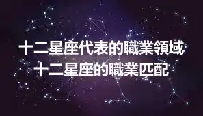 十二星座代表的職業領域 十二星座的職業匹配