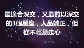 最適合深交，又最難以深交的3個星座，人品端正，但從不輕易走心