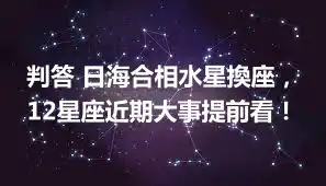 判答 日海合相水星換座，12星座近期大事提前看！