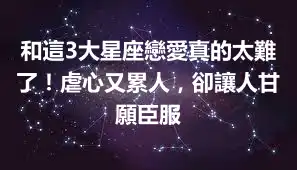 和這3大星座戀愛真的太難了！虐心又累人，卻讓人甘願臣服