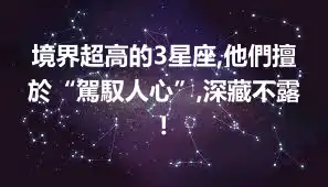 境界超高的3星座,他們擅於“駕馭人心”,深藏不露!