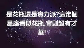 是花瓶還是實力派?這幾個星座看似花瓶,實則超有才華!