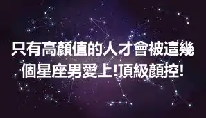 只有高顏值的人才會被這幾個星座男愛上!頂級顏控!