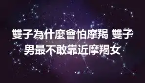 雙子為什麼會怕摩羯 雙子男最不敢靠近摩羯女