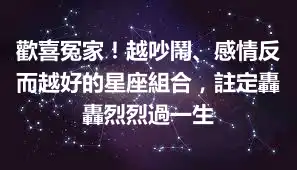 歡喜冤家！越吵鬧、感情反而越好的星座組合，註定轟轟烈烈過一生