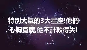 特別大氣的3大星座!他們心胸寬廣,從不計較得失!