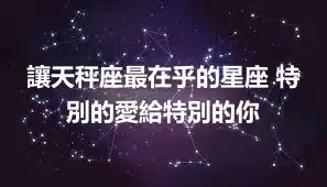 讓天秤座最在乎的星座 特別的愛給特別的你