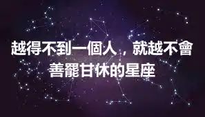越得不到一個人，就越不會善罷甘休的星座