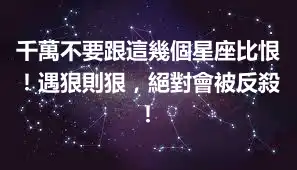 千萬不要跟這幾個星座比恨！遇狠則狠，絕對會被反殺！
