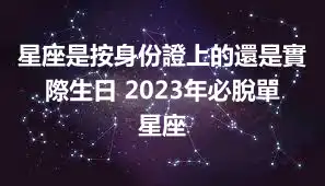 星座是按身份證上的還是實際生日 2023年必脫單星座