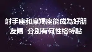 射手座和摩羯座能成為好朋友嗎  分別有何性格特點