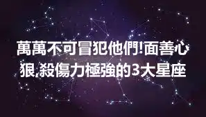 萬萬不可冒犯他們!面善心狠,殺傷力極強的3大星座