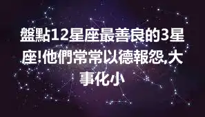 盤點12星座最善良的3星座!他們常常以德報怨,大事化小