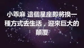 小乖麻 這個星座即將換一種方式去生活，迎來巨大的顛覆