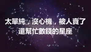 太單純,沒心機,被人賣了還幫忙數錢的星座