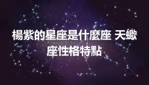 楊紫的星座是什麼座 天蠍座性格特點