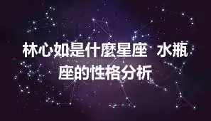 林心如是什麼星座  水瓶座的性格分析