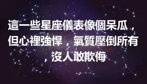 這一些星座儀表像個呆瓜，但心裡強悍，氣質壓倒所有，沒人敢欺侮