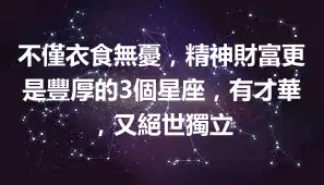 不僅衣食無憂，精神財富更是豐厚的3個星座，有才華，又絕世獨立