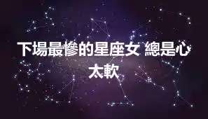 下場最慘的星座女 總是心太軟