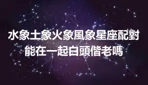 水象土象火象風象星座配對 能在一起白頭偕老嗎