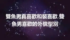雙魚男真喜歡和裝喜歡 雙魚男喜歡的外貌型別