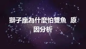 獅子座為什麼怕雙魚  原因分析