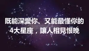 既能深愛你、又能最懂你的4大星座，讓人相見恨晚