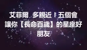 艾菲爾  多親近！五個會讓你【長命百歲】的星座好朋友