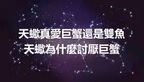 天蠍真愛巨蟹還是雙魚  天蠍為什麼討厭巨蟹