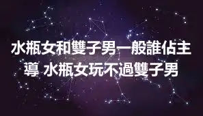 水瓶女和雙子男一般誰佔主導 水瓶女玩不過雙子男