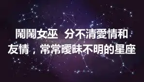 鬧鬧女巫  分不清愛情和友情，常常曖昧不明的星座