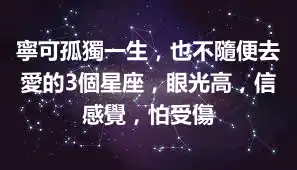 寧可孤獨一生，也不隨便去愛的3個星座，眼光高，信感覺，怕受傷