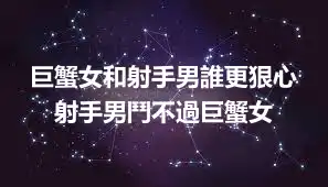 巨蟹女和射手男誰更狠心 射手男鬥不過巨蟹女