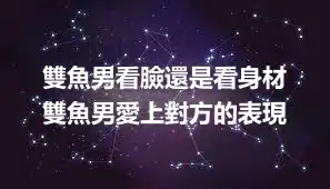 雙魚男看臉還是看身材  雙魚男愛上對方的表現