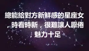 總能給對方新鮮感的星座女，時看時新，很難讓人厭倦，魅力十足