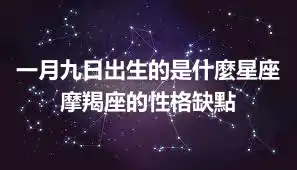 一月九日出生的是什麼星座  摩羯座的性格缺點