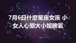 7月6日什麼星座女孩 小女人心態大小姐脾氣