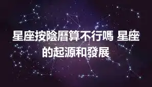 星座按陰曆算不行嗎 星座的起源和發展