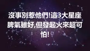 沒事別惹他們!這3大星座脾氣雖好,但發起火來超可怕!