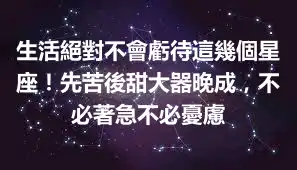 生活絕對不會虧待這幾個星座！先苦後甜大器晚成，不必著急不必憂慮
