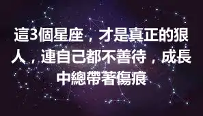 這3個星座，才是真正的狠人，連自己都不善待，成長中總帶著傷痕